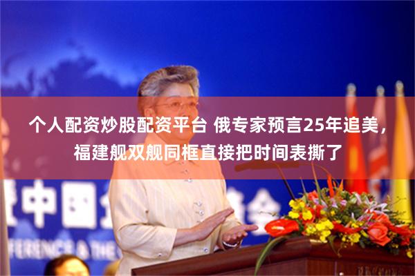 个人配资炒股配资平台 俄专家预言25年追美，福建舰双舰同框直接把时间表撕了