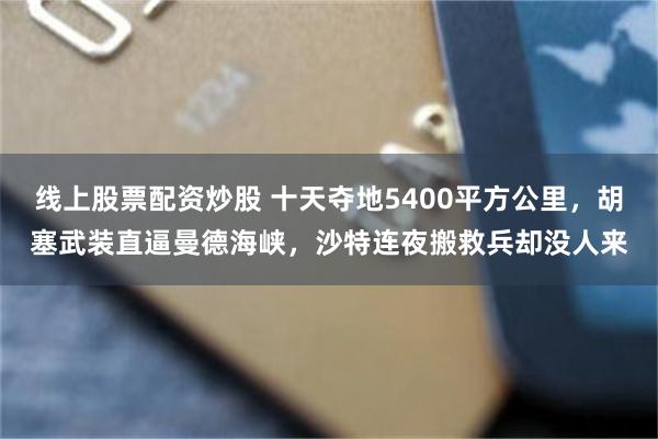 线上股票配资炒股 十天夺地5400平方公里，胡塞武装直逼曼德海峡，沙特连夜搬救兵却没人来