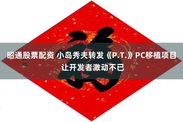 昭通股票配资 小岛秀夫转发《P.T.》PC移植项目 让开发者激动不已