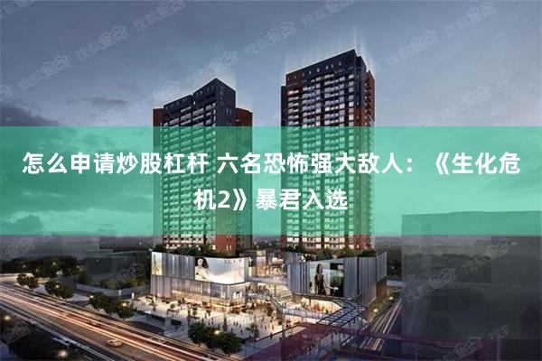 怎么申请炒股杠杆 六名恐怖强大敌人：《生化危机2》暴君入选