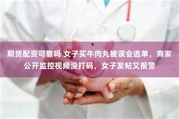 期货配资可靠吗 女子买牛肉丸被误会逃单，商家公开监控视频没打码，女子发帖又报警