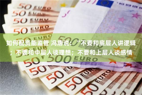 如何配资能监管 冯唐说：“不要和底层人讲逻辑；不要和中层人谈理想；不要和上层人谈感情