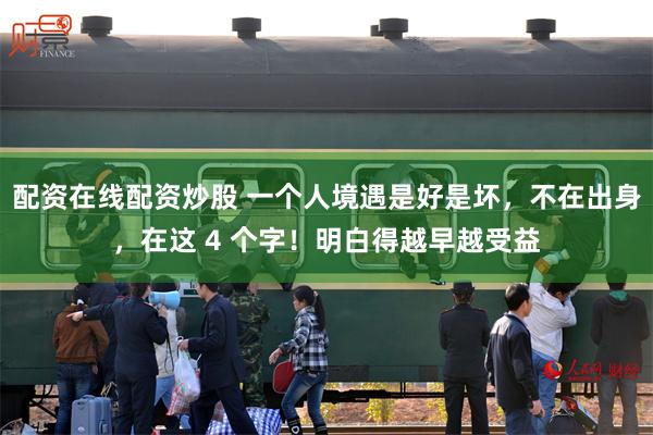 配资在线配资炒股 一个人境遇是好是坏，不在出身，在这 4 个字！明白得越早越受益