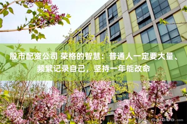股市配资公司 荣格的智慧：普通人一定要大量、频繁记录自己，坚持一年能改命