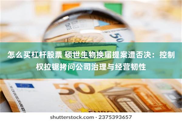 怎么买杠杆股票 硕世生物换届提案遭否决：控制权拉锯拷问公司治理与经营韧性