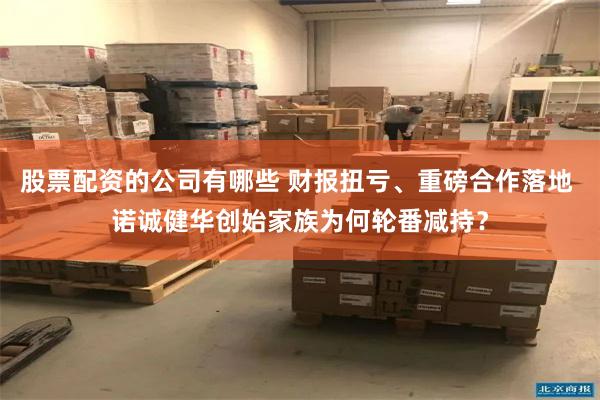 股票配资的公司有哪些 财报扭亏、重磅合作落地 诺诚健华创始家族为何轮番减持？