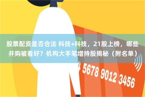 股票配资是否合法 科技+科技，21股上榜，哪些并购被看好？机构大手笔增持股揭秘（附名单）