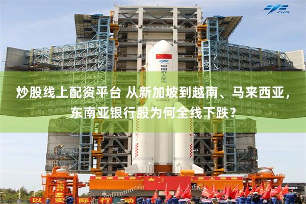 炒股线上配资平台 从新加坡到越南、马来西亚，东南亚银行股为何全线下跌？