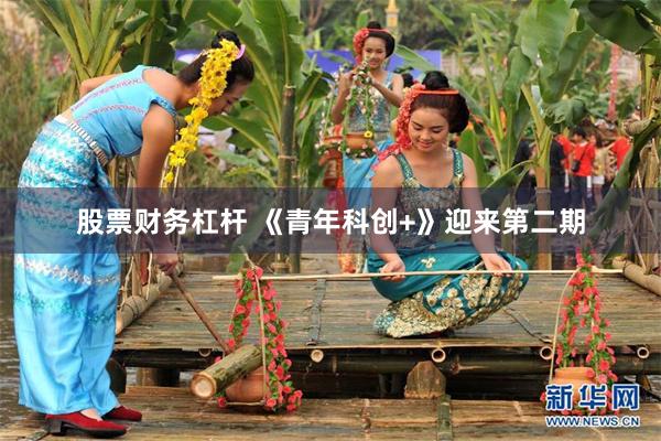 股票财务杠杆 《青年科创+》迎来第二期
