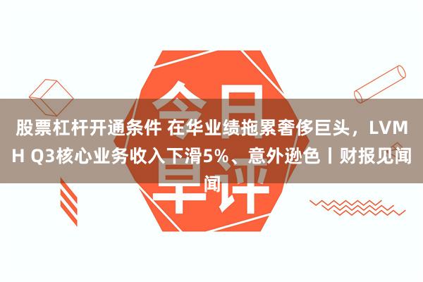 股票杠杆开通条件 在华业绩拖累奢侈巨头，LVMH Q3核心业务收入下滑5%、意外逊色丨财报见闻