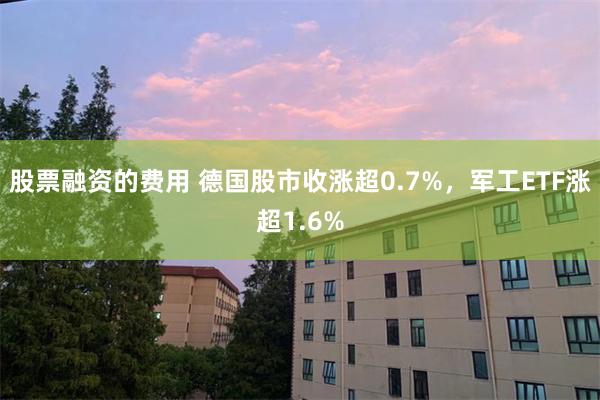 股票融资的费用 德国股市收涨超0.7%，军工ETF涨超1.6%