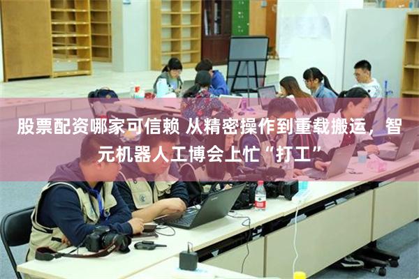 股票配资哪家可信赖 从精密操作到重载搬运，智元机器人工博会上忙“打工”