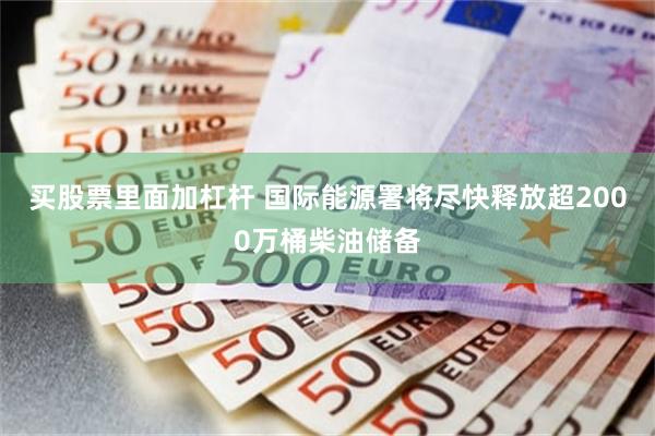 买股票里面加杠杆 国际能源署将尽快释放超2000万桶柴油储备