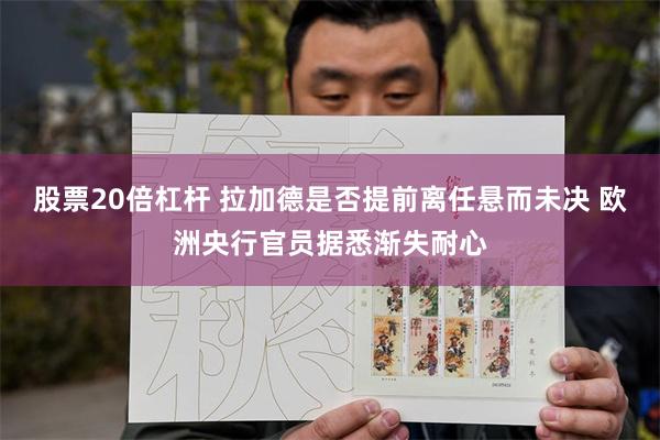 股票20倍杠杆 拉加德是否提前离任悬而未决 欧洲央行官员据悉渐失耐心