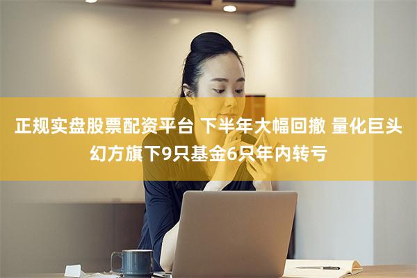 正规实盘股票配资平台 下半年大幅回撤 量化巨头幻方旗下9只基金6只年内转亏