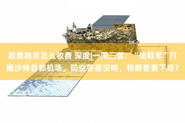 股票融资怎么收费 深度|一周三袭：“拖鞋军”打瘫沙特首都机场，防空警报没响，特朗普要下场？