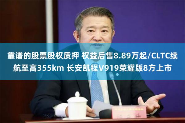 靠谱的股票股权质押 权益后售8.89万起/CLTC续航至高355km 长安凯程V919荣耀版8方上市