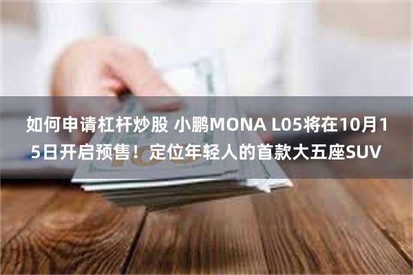 如何申请杠杆炒股 小鹏MONA L05将在10月15日开启预售！定位年轻人的首款大五座SUV