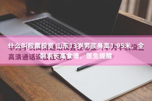什么叫股票投资 山东13岁男孩身高1.95米，全网求长高食谱，医生提醒