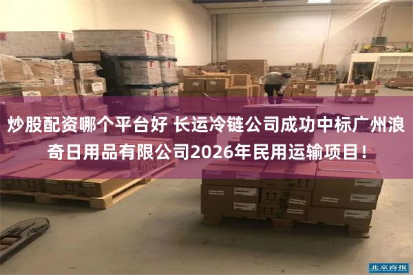 炒股配资哪个平台好 长运冷链公司成功中标广州浪奇日用品有限公司2026年民用运输项目！