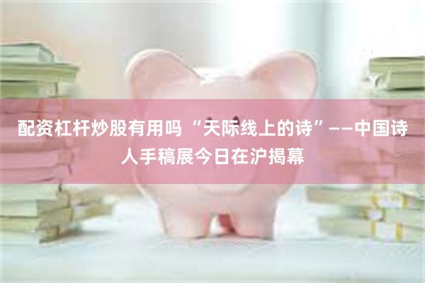 配资杠杆炒股有用吗 “天际线上的诗”——中国诗人手稿展今日在沪揭幕
