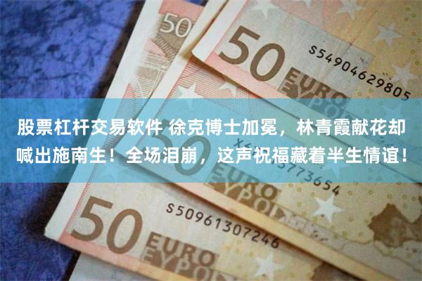 股票杠杆交易软件 徐克博士加冕，林青霞献花却喊出施南生！全场泪崩，这声祝福藏着半生情谊！