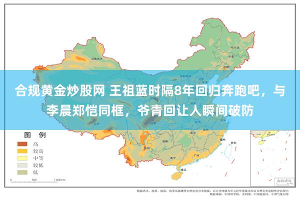 合规黄金炒股网 王祖蓝时隔8年回归奔跑吧，与李晨郑恺同框，爷青回让人瞬间破防