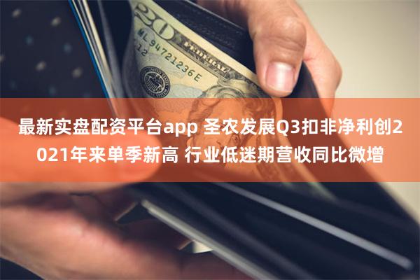 最新实盘配资平台app 圣农发展Q3扣非净利创2021年来单季新高 行业低迷期营收同比微增