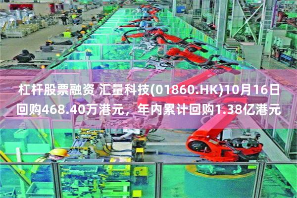 杠杆股票融资 汇量科技(01860.HK)10月16日回购468.40万港元，年内累计回购1.38亿港元